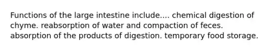 Functions of the large intestine include.... chemical digestion of chyme. reabsorption of water and compaction of feces. absorption of the products of digestion. temporary food storage.