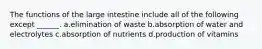 The functions of the large intestine include all of the following except ______. a.elimination of waste b.absorption of water and electrolytes c.absorption of nutrients d.production of vitamins