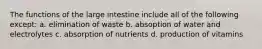 The functions of the large intestine include all of the following except: a. elimination of waste b. absoption of water and electrolytes c. absorption of nutrients d. production of vitamins