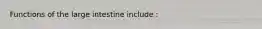 Functions of the large intestine include :