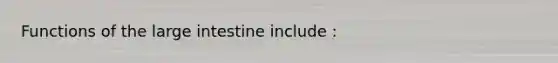 Functions of the large intestine include :