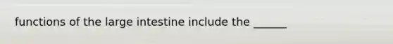 functions of the large intestine include the ______