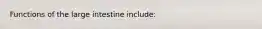 Functions of the large intestine include: