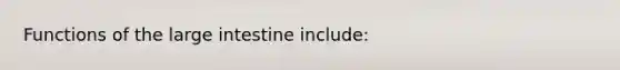 Functions of the large intestine include: