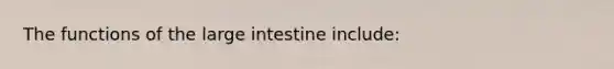 The functions of the large intestine include: