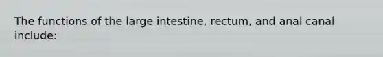 The functions of the large intestine, rectum, and anal canal include:​