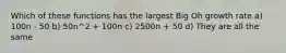 Which of these functions has the largest Big Oh growth rate a) 100n - 50 b) 50n^2 + 100n c) 2500n + 50 d) They are all the same