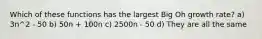 Which of these functions has the largest Big Oh growth rate? a) 3n^2 - 50 b) 50n + 100n c) 2500n - 50 d) They are all the same