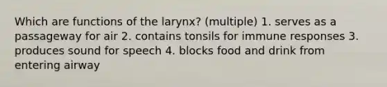 Which are functions of the larynx? (multiple) 1. serves as a passageway for air 2. contains tonsils for immune responses 3. produces sound for speech 4. blocks food and drink from entering airway