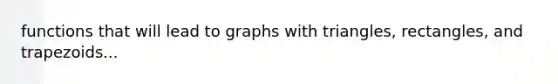 functions that will lead to graphs with triangles, rectangles, and trapezoids...