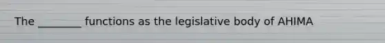 The ________ functions as the legislative body of AHIMA