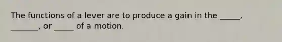 The functions of a lever are to produce a gain in the _____, _______, or _____ of a motion.