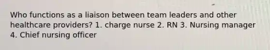 Who functions as a liaison between team leaders and other healthcare providers? 1. charge nurse 2. RN 3. Nursing manager 4. Chief nursing officer