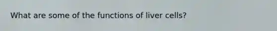 What are some of the functions of liver cells?