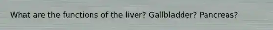 What are the functions of the liver? Gallbladder? Pancreas?