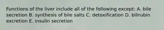 Functions of the liver include all of the following except: A. bile secretion B. synthesis of bile salts C. detoxification D. bilirubin excretion E. insulin secretion