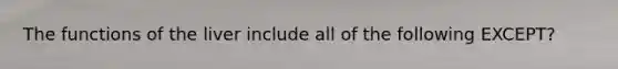 The functions of the liver include all of the following EXCEPT?
