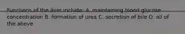 Functions of the liver include: A. maintaining blood glucose concentration B. formation of urea C. secretion of bile D. all of the above