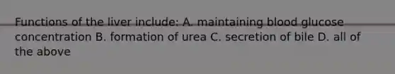 Functions of the liver include: A. maintaining blood glucose concentration B. formation of urea C. secretion of bile D. all of the above