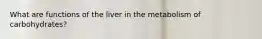 What are functions of the liver in the metabolism of carbohydrates?