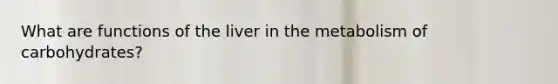 What are functions of the liver in the metabolism of carbohydrates?