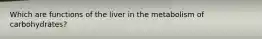 Which are functions of the liver in the metabolism of carbohydrates?