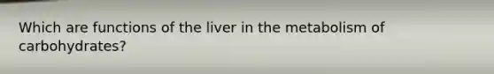 Which are functions of the liver in the metabolism of carbohydrates?