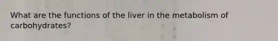 What are the functions of the liver in the metabolism of carbohydrates?