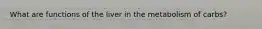 What are functions of the liver in the metabolism of carbs?