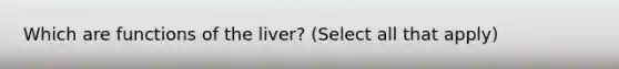 Which are functions of the liver? (Select all that apply)