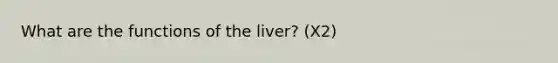 What are the functions of the liver? (X2)