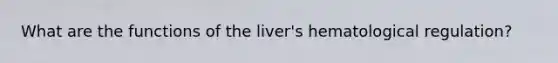 What are the functions of the liver's hematological regulation?