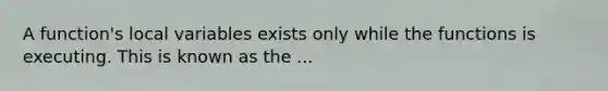 A function's local variables exists only while the functions is executing. This is known as the ...