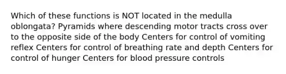 Which of these functions is NOT located in the medulla oblongata? Pyramids where descending motor tracts cross over to the opposite side of the body Centers for control of vomiting reflex Centers for control of breathing rate and depth Centers for control of hunger Centers for blood pressure controls