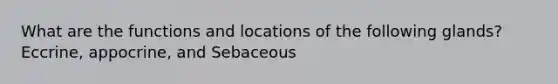 What are the functions and locations of the following glands? Eccrine, appocrine, and Sebaceous