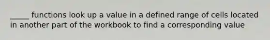 _____ functions look up a value in a defined range of cells located in another part of the workbook to find a corresponding value