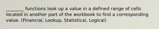 ________ functions look up a value in a defined range of cells located in another part of the workbook to find a corresponding value. (Financial, Lookup, Statistical, Logical)