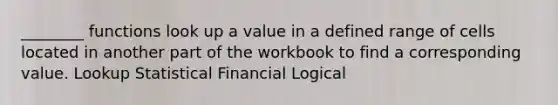 ________ functions look up a value in a defined range of cells located in another part of the workbook to find a corresponding value. Lookup Statistical Financial Logical