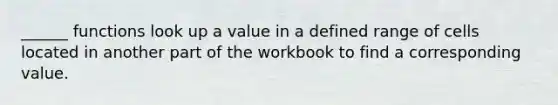 ______ functions look up a value in a defined range of cells located in another part of the workbook to find a corresponding value.