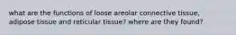 what are the functions of loose areolar connective tissue, adipose tissue and reticular tissue? where are they found?