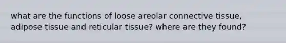 what are the functions of loose areolar <a href='https://www.questionai.com/knowledge/kYDr0DHyc8-connective-tissue' class='anchor-knowledge'>connective tissue</a>, adipose tissue and reticular tissue? where are they found?