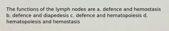 The functions of the lymph nodes are a. defence and hemostasis b. defence and diapedesis c. defence and hematopoiesis d. hematopoiesis and hemostasis