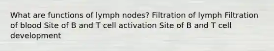 What are functions of lymph nodes? Filtration of lymph Filtration of blood Site of B and T cell activation Site of B and T cell development