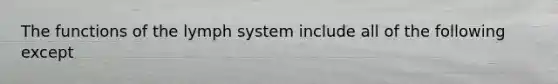 The functions of the lymph system include all of the following except