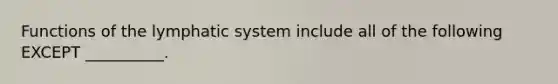 Functions of the lymphatic system include all of the following EXCEPT __________.