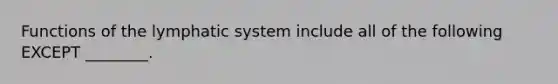 Functions of the lymphatic system include all of the following EXCEPT ________.