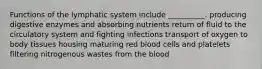 Functions of the lymphatic system include __________. producing digestive enzymes and absorbing nutrients return of fluid to the circulatory system and fighting infections transport of oxygen to body tissues housing maturing red blood cells and platelets filtering nitrogenous wastes from the blood