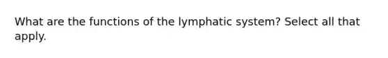 What are the functions of the lymphatic system? Select all that apply.