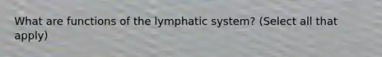 What are functions of the lymphatic system? (Select all that apply)