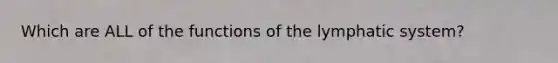 Which are ALL of the functions of the lymphatic system?
